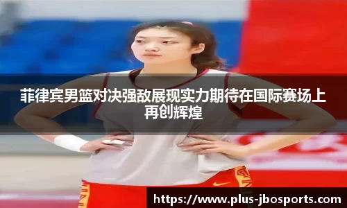 菲律宾男篮对决强敌展现实力期待在国际赛场上再创辉煌