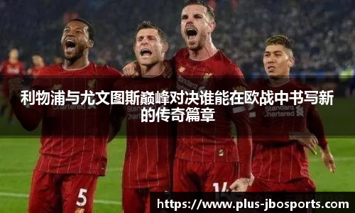 利物浦与尤文图斯巅峰对决谁能在欧战中书写新的传奇篇章
